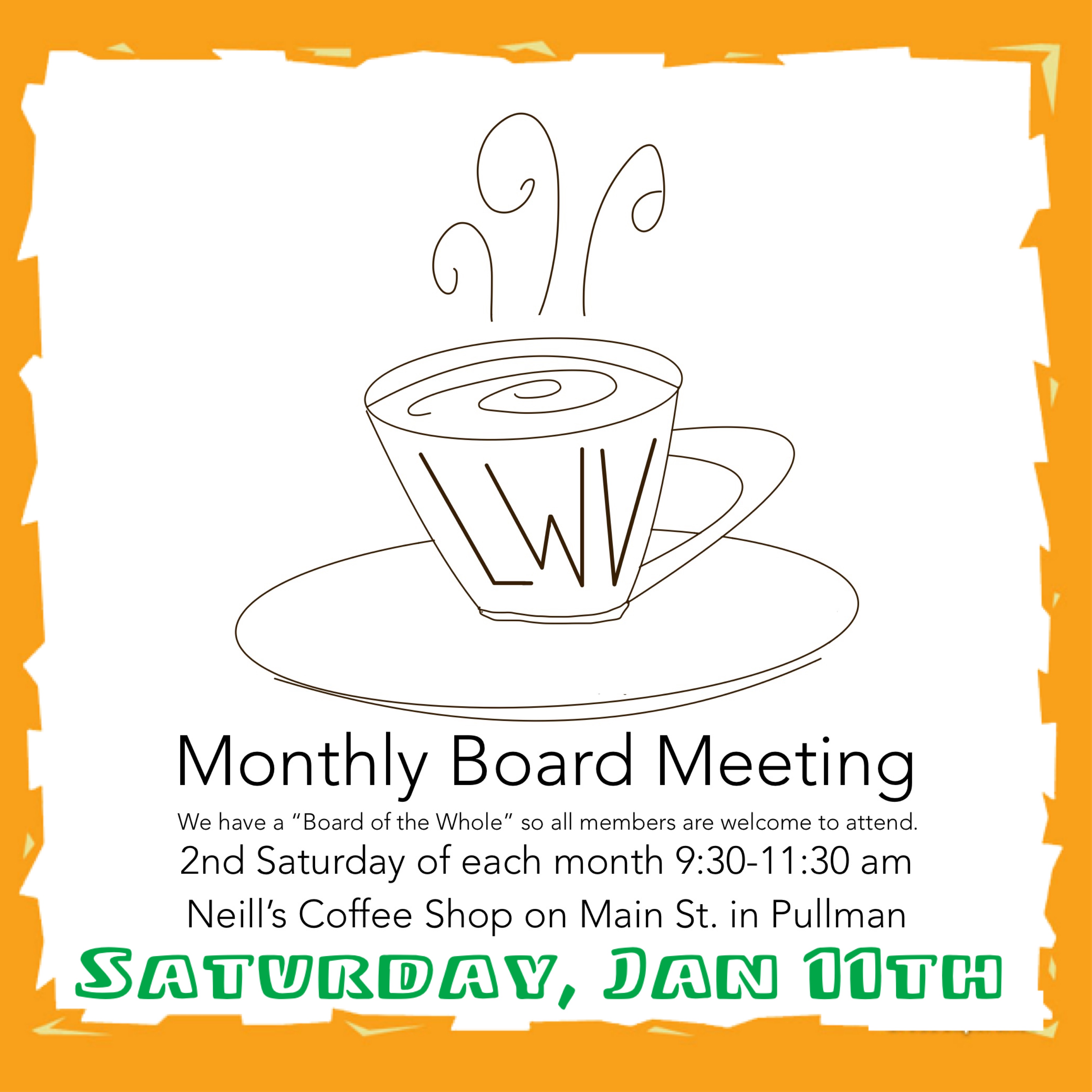 image has an orange boarder and a whimsical coffee cup with LWV letters on it with text saying monthly board meeting, we have a board of the whole so all members are welcome to attend. Second Saturday of each month nine thirty to eleven thirty AM. Neill coffee shop on Main Street in Pullman, Saturday, January 11.